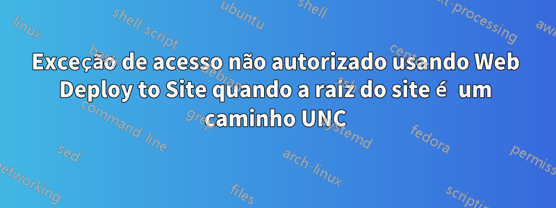 Exceção de acesso não autorizado usando Web Deploy to Site quando a raiz do site é um caminho UNC