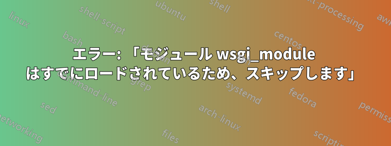 エラー: 「モジュール wsgi_module はすでにロードされているため、スキップします」