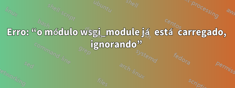 Erro: “o módulo wsgi_module já está carregado, ignorando”