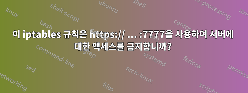 이 iptables 규칙은 https:// ... :7777을 사용하여 서버에 대한 액세스를 금지합니까?