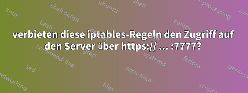 verbieten diese iptables-Regeln den Zugriff auf den Server über https:// ... :7777?