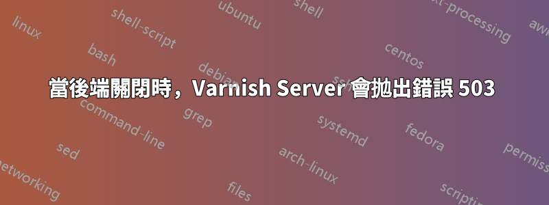 當後端關閉時，Varnish Server 會拋出錯誤 503