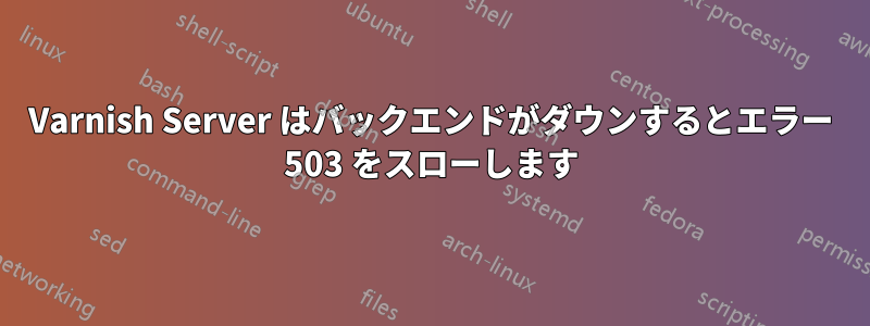 Varnish Server はバックエンドがダウンするとエラー 503 をスローします