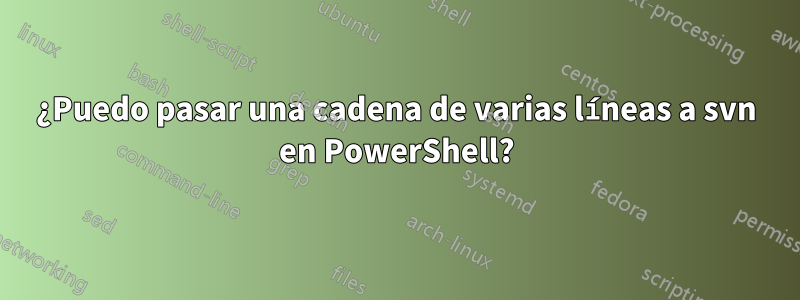 ¿Puedo pasar una cadena de varias líneas a svn en PowerShell?