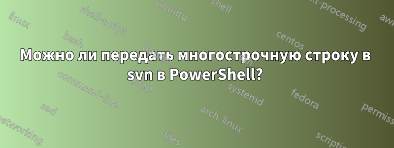 Можно ли передать многострочную строку в svn в PowerShell?