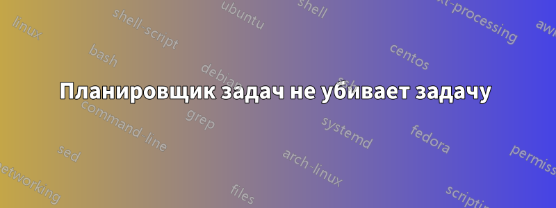 Планировщик задач не убивает задачу