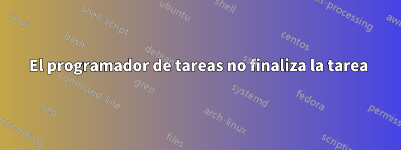 El programador de tareas no finaliza la tarea