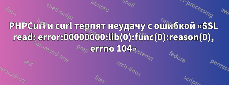 PHPCurl и curl терпят неудачу с ошибкой «SSL read: error:00000000:lib(0):func(0):reason(0), errno 104»