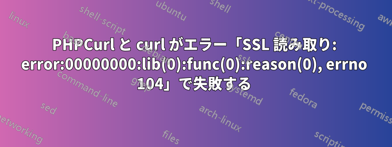 PHPCurl と curl がエラー「SSL 読み取り: error:00000000:lib(0):func(0):reason(0), errno 104」で失敗する