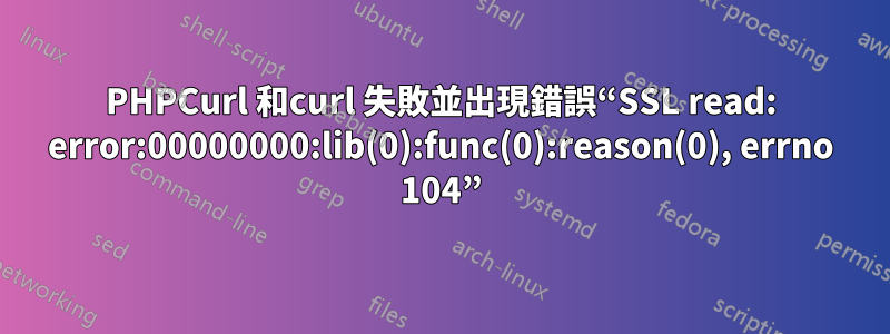 PHPCurl 和curl 失敗並出現錯誤“SSL read: error:00000000:lib(0):func(0):reason(0), errno 104”