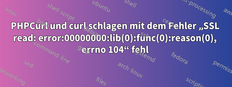 PHPCurl und curl schlagen mit dem Fehler „SSL read: error:00000000:lib(0):func(0):reason(0), errno 104“ fehl