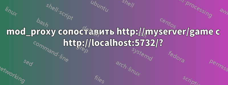 mod_proxy сопоставить http://myserver/game с http://localhost:5732/?