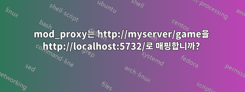 mod_proxy는 http://myserver/game을 http://localhost:5732/로 매핑합니까?