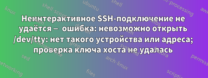 Неинтерактивное SSH-подключение не удаётся — ошибка: невозможно открыть /dev/tty: нет такого устройства или адреса; проверка ключа хоста не удалась