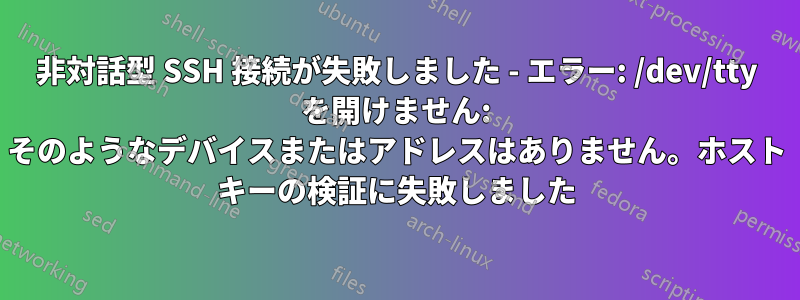 非対話型 SSH 接続が失敗しました - エラー: /dev/tty を開けません: そのようなデバイスまたはアドレスはありません。ホスト キーの検証に失敗しました