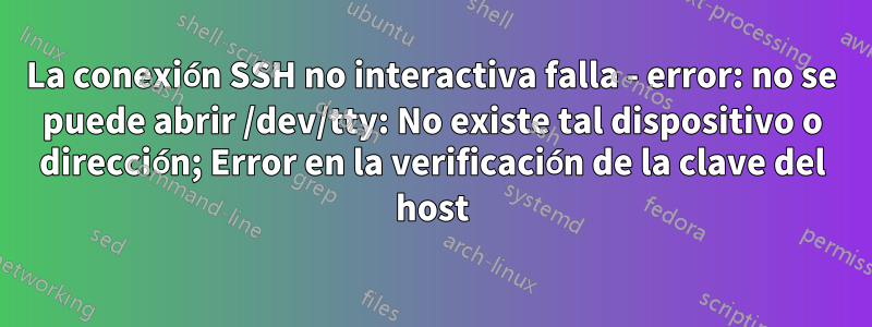 La conexión SSH no interactiva falla - error: no se puede abrir /dev/tty: No existe tal dispositivo o dirección; Error en la verificación de la clave del host