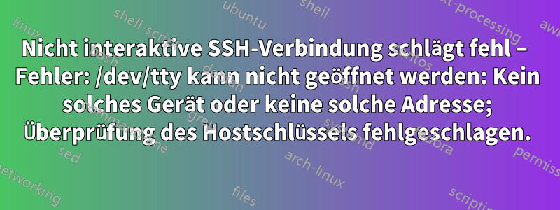 Nicht interaktive SSH-Verbindung schlägt fehl – ​​Fehler: /dev/tty kann nicht geöffnet werden: Kein solches Gerät oder keine solche Adresse; Überprüfung des Hostschlüssels fehlgeschlagen.