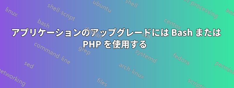 アプリケーションのアップグレードには Bash または PHP を使用する 