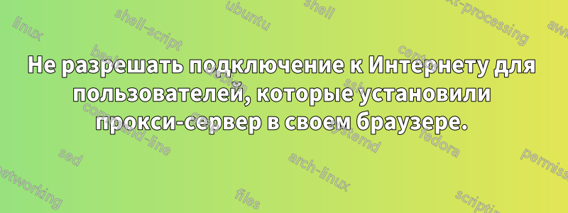 Не разрешать подключение к Интернету для пользователей, которые установили прокси-сервер в своем браузере.