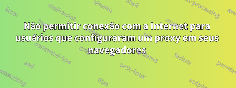 Não permitir conexão com a Internet para usuários que configuraram um proxy em seus navegadores