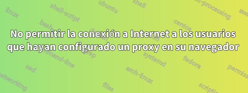 No permitir la conexión a Internet a los usuarios que hayan configurado un proxy en su navegador