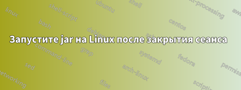 Запустите jar на Linux после закрытия сеанса 