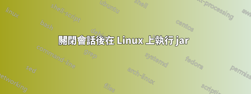 關閉會話後在 Linux 上執行 jar 