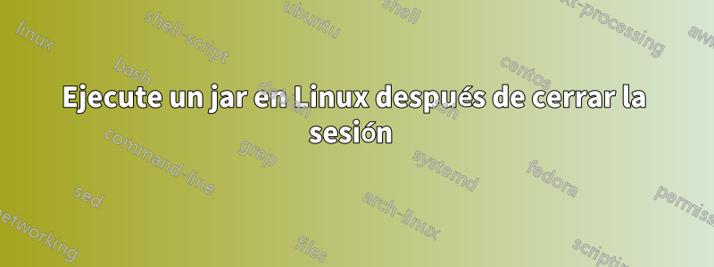 Ejecute un jar en Linux después de cerrar la sesión 