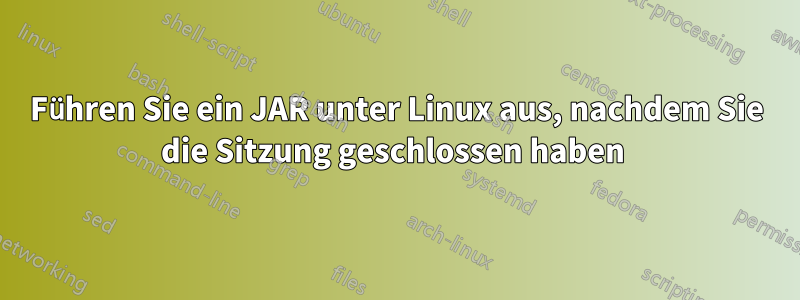 Führen Sie ein JAR unter Linux aus, nachdem Sie die Sitzung geschlossen haben 