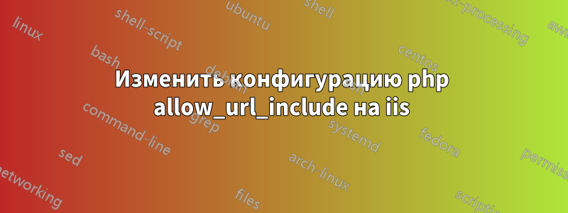 Изменить конфигурацию php allow_url_include на iis