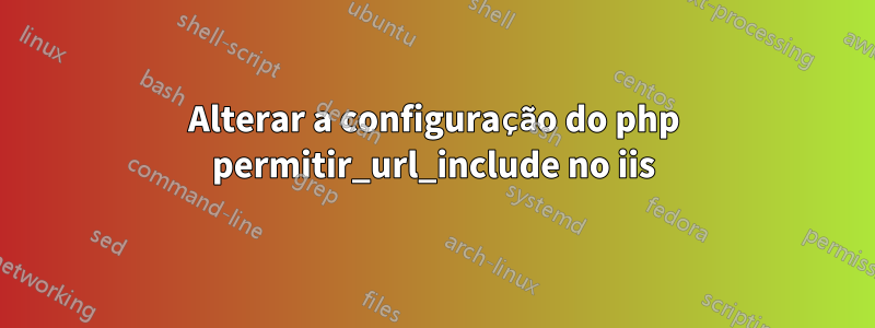 Alterar a configuração do php permitir_url_include no iis