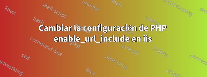 Cambiar la configuración de PHP enable_url_include en iis