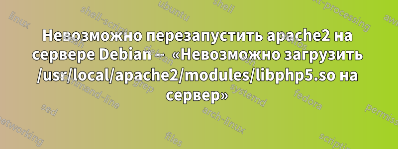 Невозможно перезапустить apache2 на сервере Debian — «Невозможно загрузить /usr/local/apache2/modules/libphp5.so на сервер»