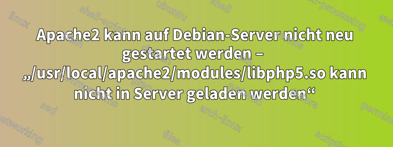 Apache2 kann auf Debian-Server nicht neu gestartet werden – „/usr/local/apache2/modules/libphp5.so kann nicht in Server geladen werden“