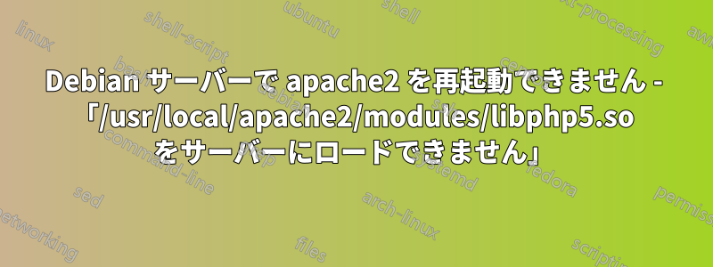 Debian サーバーで apache2 を再起動できません - 「/usr/local/apache2/modules/libphp5.so をサーバーにロードできません」