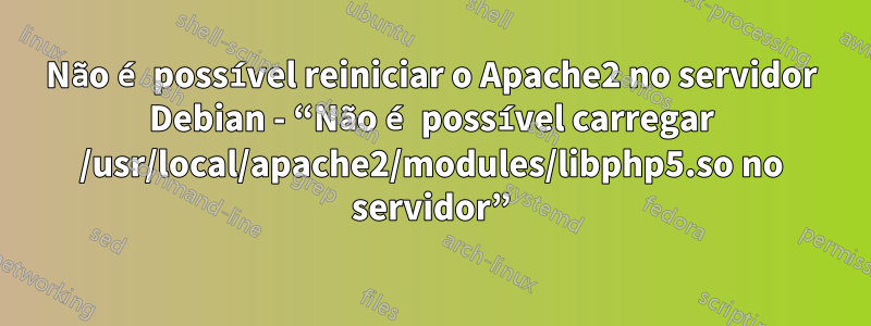 Não é possível reiniciar o Apache2 no servidor Debian - “Não é possível carregar /usr/local/apache2/modules/libphp5.so no servidor”