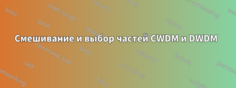 Смешивание и выбор частей CWDM и DWDM 