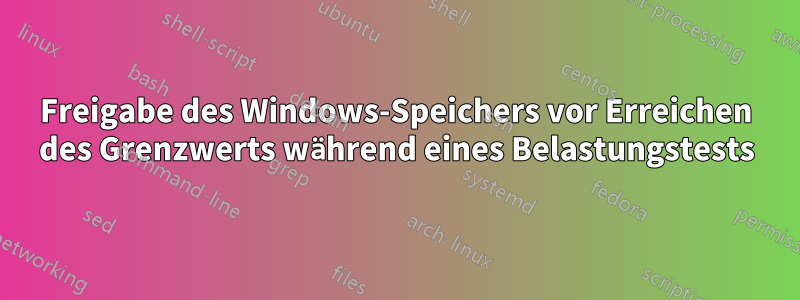 Freigabe des Windows-Speichers vor Erreichen des Grenzwerts während eines Belastungstests