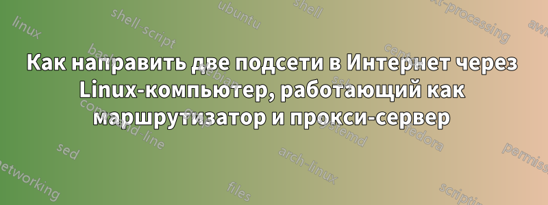 Как направить две подсети в Интернет через Linux-компьютер, работающий как маршрутизатор и прокси-сервер