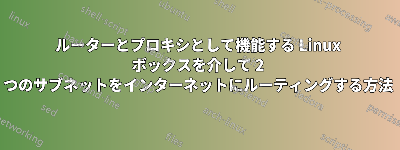 ルーターとプロキシとして機能する Linux ボックスを介して 2 つのサブネットをインターネットにルーティングする方法