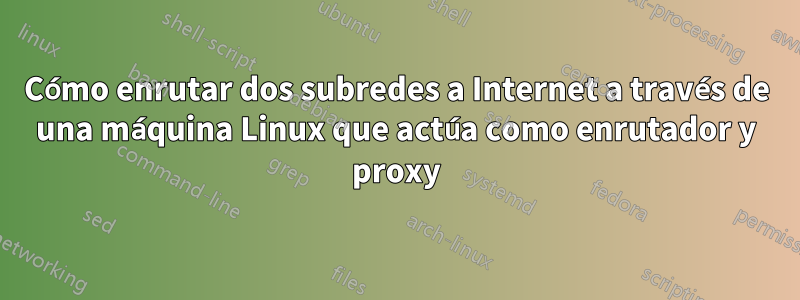 Cómo enrutar dos subredes a Internet a través de una máquina Linux que actúa como enrutador y proxy