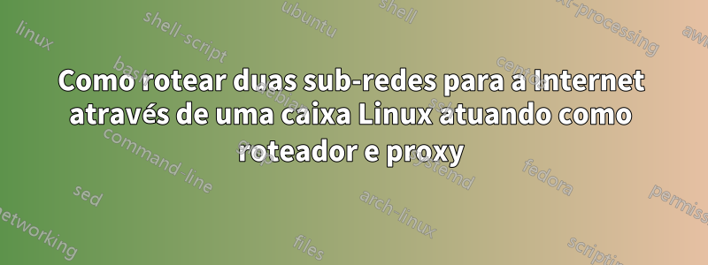 Como rotear duas sub-redes para a Internet através de uma caixa Linux atuando como roteador e proxy