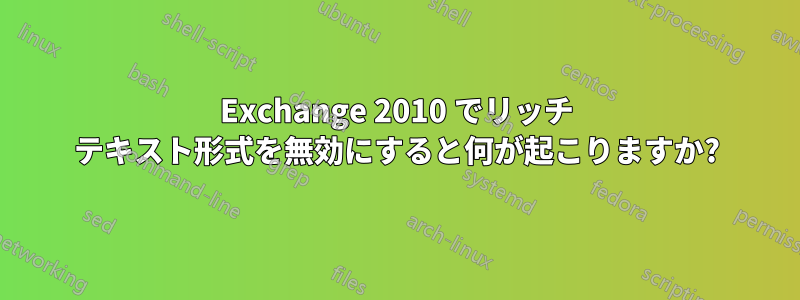 Exchange 2010 でリッチ テキスト形式を無効にすると何が起こりますか?