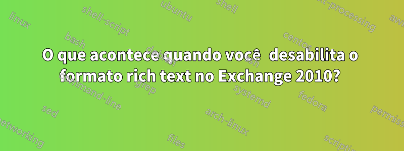 O que acontece quando você desabilita o formato rich text no Exchange 2010?