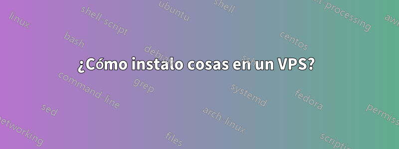 ¿Cómo instalo cosas en un VPS? 