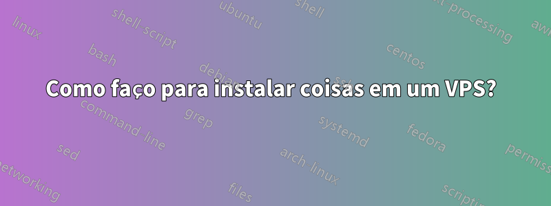 Como faço para instalar coisas em um VPS? 