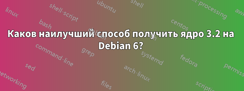 Каков наилучший способ получить ядро ​​3.2 на Debian 6?