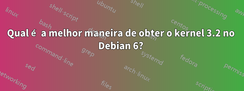 Qual é a melhor maneira de obter o kernel 3.2 no Debian 6?