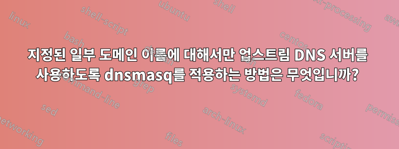 지정된 일부 도메인 이름에 대해서만 업스트림 DNS 서버를 사용하도록 dnsmasq를 적용하는 방법은 무엇입니까?