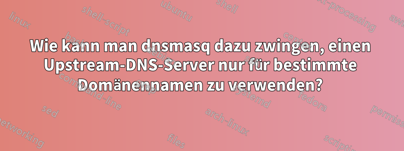 Wie kann man dnsmasq dazu zwingen, einen Upstream-DNS-Server nur für bestimmte Domänennamen zu verwenden?